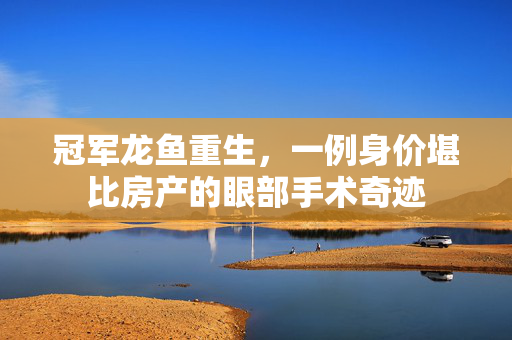 冠军龙鱼重生，一例身价堪比房产的眼部手术奇迹