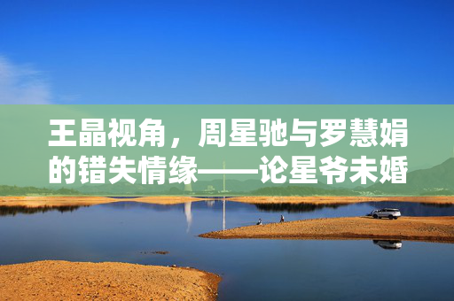 王晶视角，周星驰与罗慧娟的错失情缘——论星爷未婚之谜的背后