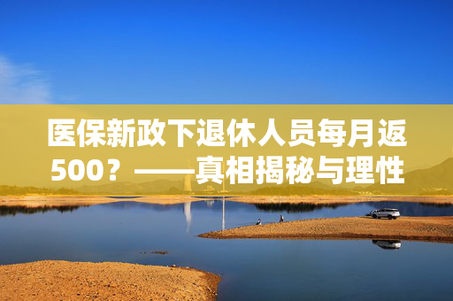 医保新政下退休人员每月返500？——真相揭秘与理性分析
