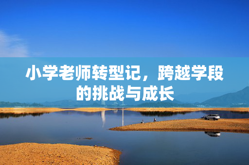 小学老师转型记，跨越学段的挑战与成长