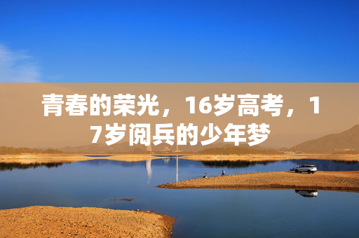 青春的荣光，16岁高考，17岁阅兵的少年梦