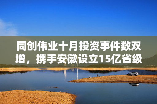 同创伟业十月投资事件数双增，携手安徽设立15亿省级科转基金