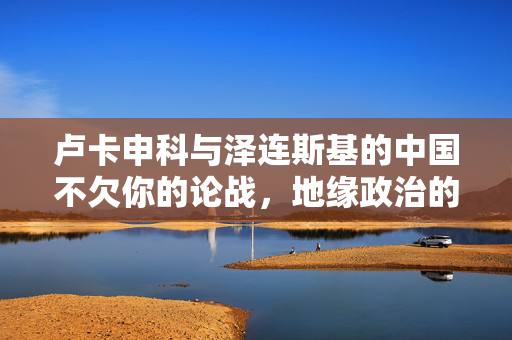 卢卡申科与泽连斯基的中国不欠你的论战，地缘政治的微妙平衡与中立立场