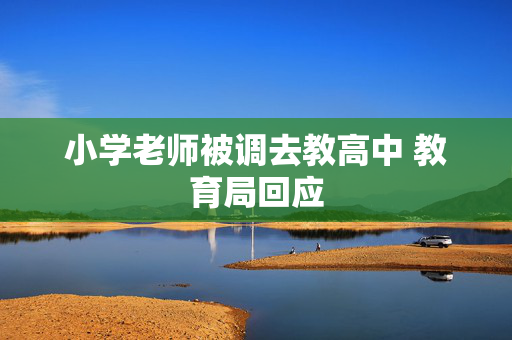 小学老师被调去教高中 教育局回应
