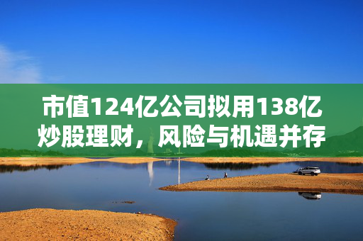 市值124亿公司拟用138亿炒股理财，风险与机遇并存的资本游戏
