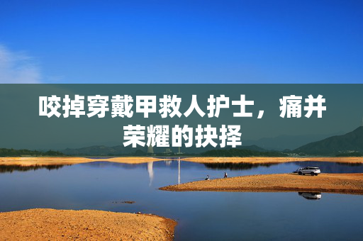咬掉穿戴甲救人护士，痛并荣耀的抉择