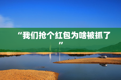 “我们抢个红包为啥被抓了”
