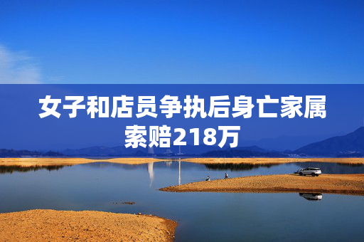 女子和店员争执后身亡家属索赔218万