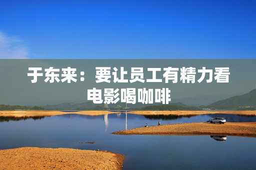 于东来：要让员工有精力看电影喝咖啡