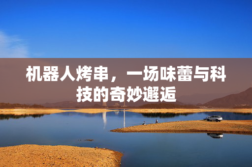 机器人烤串，一场味蕾与科技的奇妙邂逅