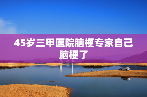 45岁三甲医院脑梗专家自己脑梗了