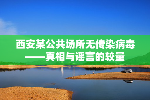 西安某公共场所无传染病毒——真相与谣言的较量