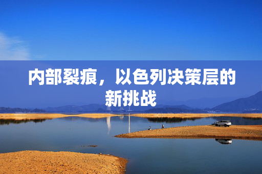 内部裂痕，以色列决策层的新挑战