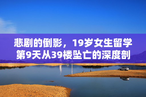 悲剧的倒影，19岁女生留学第9天从39楼坠亡的深度剖析