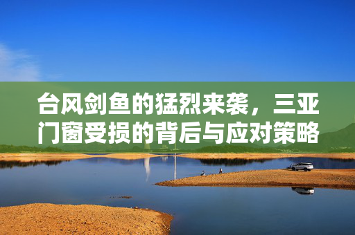 台风剑鱼的猛烈来袭，三亚门窗受损的背后与应对策略