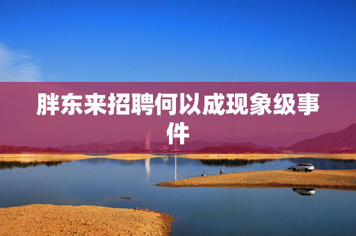 胖东来招聘何以成现象级事件
