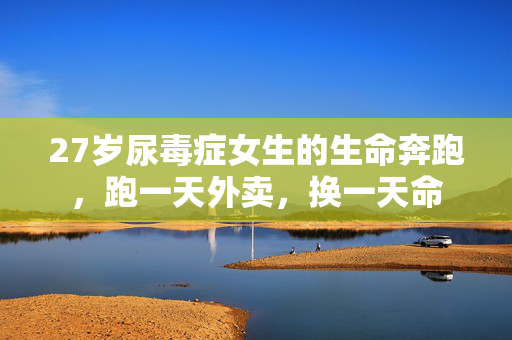 27岁尿毒症女生的生命奔跑，跑一天外卖，换一天命