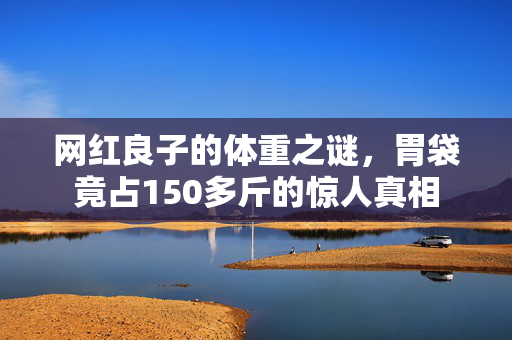 网红良子的体重之谜，胃袋竟占150多斤的惊人真相