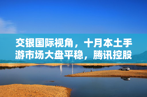 交银国际视角，十月本土手游市场大盘平稳，腾讯控股流水稳健