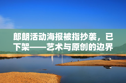 郎朗活动海报被指抄袭，已下架——艺术与原创的边界探讨