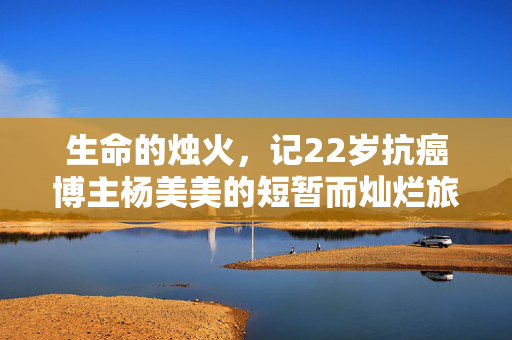 生命的烛火，记22岁抗癌博主杨美美的短暂而灿烂旅程