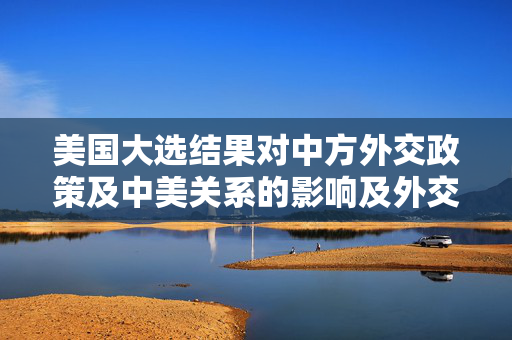 美国大选结果对中方外交政策及中美关系的影响及外交部回应