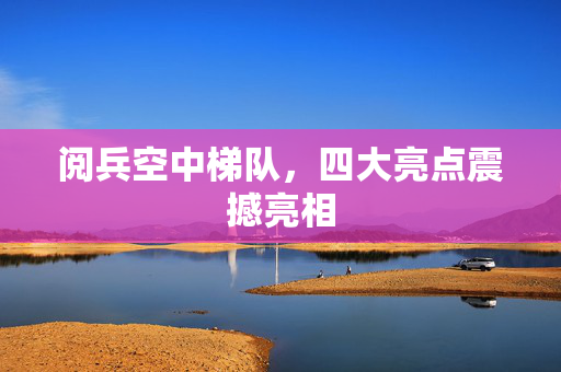 阅兵空中梯队，四大亮点震撼亮相