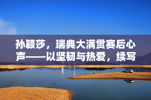 孙颖莎，瑞典大满贯赛后心声——以坚韧与热爱，续写乒乓传奇