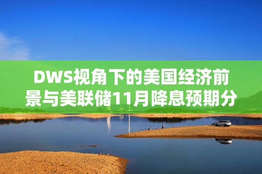 DWS视角下的美国经济前景与美联储11月降息预期分析