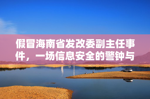 假冒海南省发改委副主任事件，一场信息安全的警钟与公众信任的考验