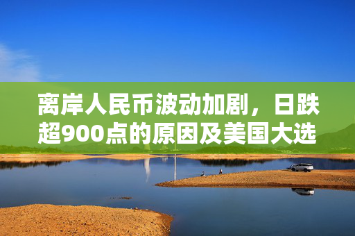 离岸人民币波动加剧，日跌超900点的原因及美国大选对人民币资产的影响分析