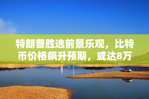 特朗普胜选前景乐观，比特币价格飙升预期，或达8万至9万美元