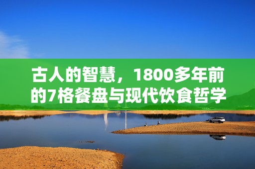 古人的智慧，1800多年前的7格餐盘与现代饮食哲学的共鸣