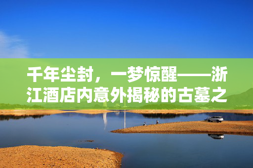 千年尘封，一梦惊醒——浙江酒店内意外揭秘的古墓之谜