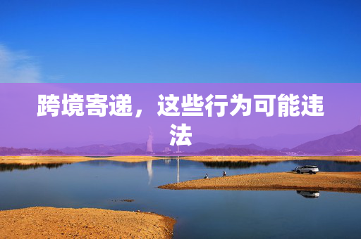 跨境寄递，这些行为可能违法