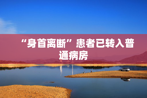 “身首离断”患者已转入普通病房