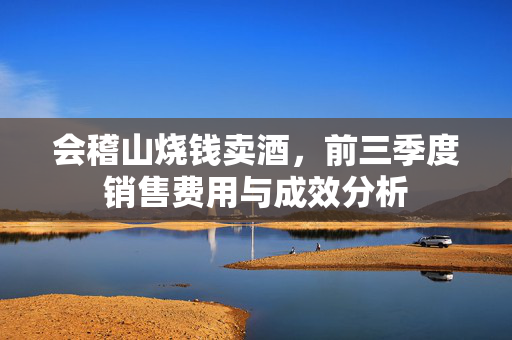 会稽山烧钱卖酒，前三季度销售费用与成效分析