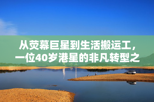 从荧幕巨星到生活搬运工，一位40岁港星的非凡转型之路