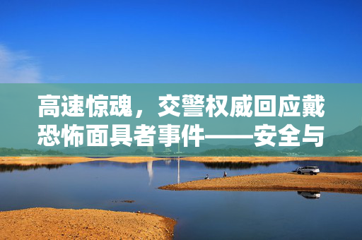 高速惊魂，交警权威回应戴恐怖面具者事件——安全与秩序的双重考量