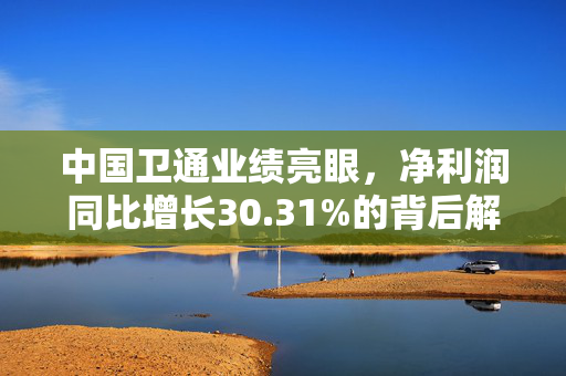 中国卫通业绩亮眼，净利润同比增长30.31%的背后解析