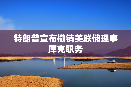 特朗普宣布撤销美联储理事库克职务