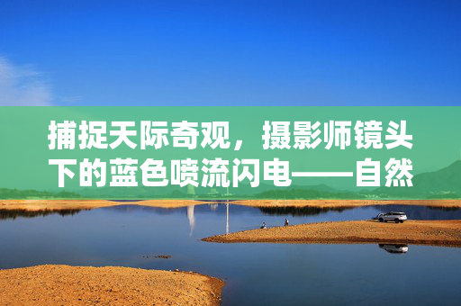 捕捉天际奇观，摄影师镜头下的蓝色喷流闪电——自然之谜的瞬间定格