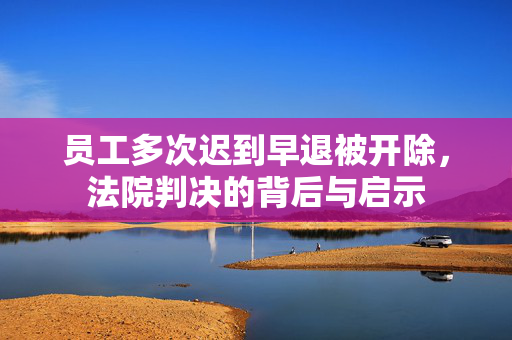 员工多次迟到早退被开除，法院判决的背后与启示