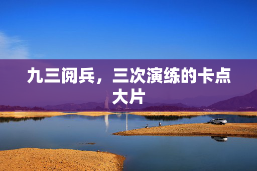 九三阅兵，三次演练的卡点大片