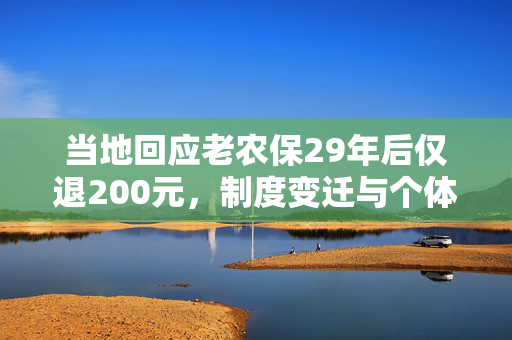 当地回应老农保29年后仅退200元，制度变迁与个体命运的交织