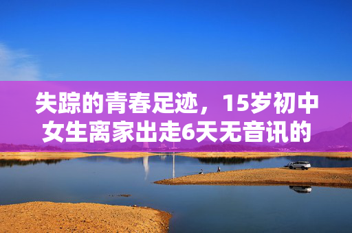 失踪的青春足迹，15岁初中女生离家出走6天无音讯的背后