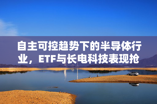 自主可控趋势下的半导体行业，ETF与长电科技表现抢眼