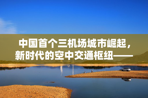 中国首个三机场城市崛起，新时代的空中交通枢纽——以成都为例