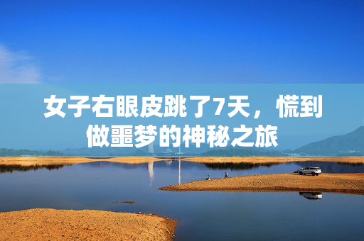 女子右眼皮跳了7天，慌到做噩梦的神秘之旅