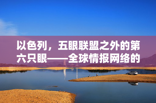 以色列，五眼联盟之外的第六只眼——全球情报网络的新格局